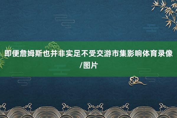 即便詹姆斯也并非实足不受交游市集影响体育录像/图片