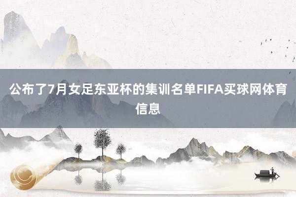 公布了7月女足东亚杯的集训名单FIFA买球网体育信息
