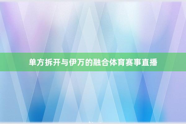 单方拆开与伊万的融合体育赛事直播