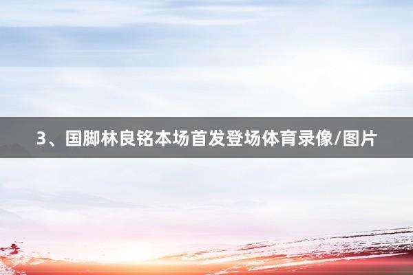 3、国脚林良铭本场首发登场体育录像/图片