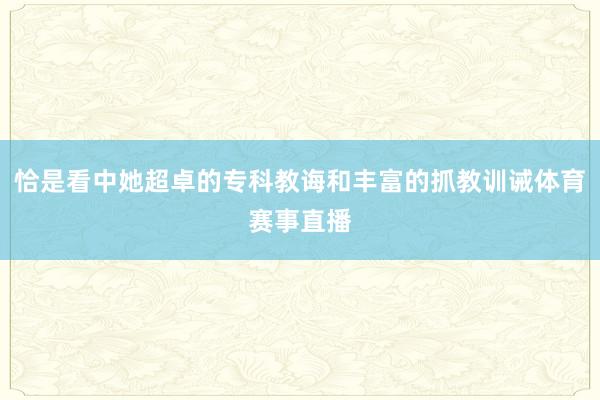 恰是看中她超卓的专科教诲和丰富的抓教训诫体育赛事直播