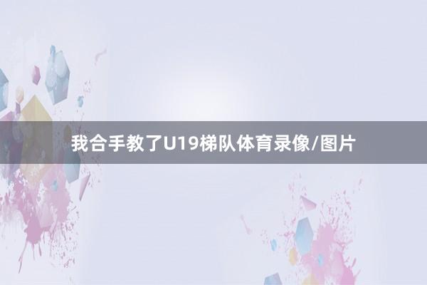 我合手教了U19梯队体育录像/图片