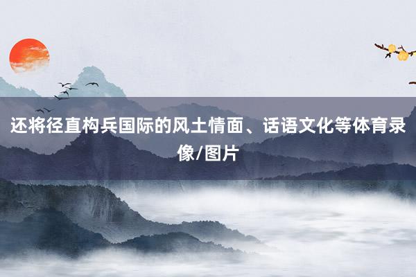 还将径直构兵国际的风土情面、话语文化等体育录像/图片