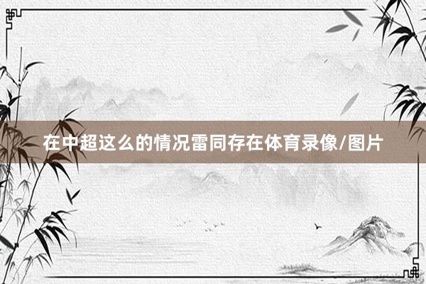 在中超这么的情况雷同存在体育录像/图片
