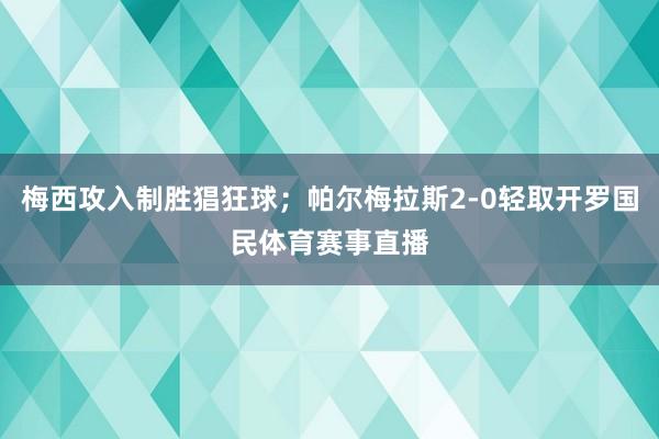 梅西攻入制胜猖狂球；帕尔梅拉斯2-0轻取开罗国民体育赛事直播