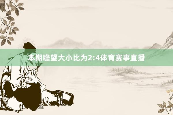 本期瞻望大小比为2:4体育赛事直播
