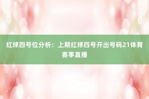 红球四号位分析：上期红球四号开出号码21体育赛事直播