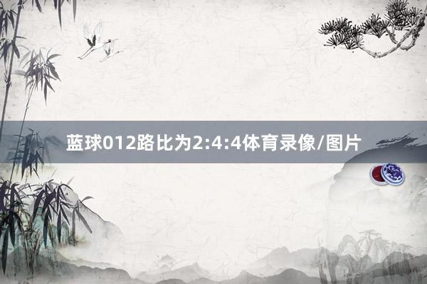 蓝球012路比为2:4:4体育录像/图片