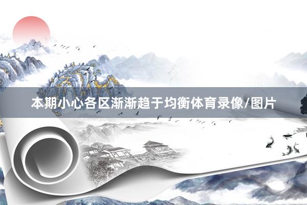 本期小心各区渐渐趋于均衡体育录像/图片
