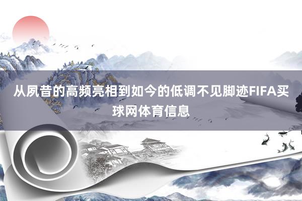 从夙昔的高频亮相到如今的低调不见脚迹FIFA买球网体育信息