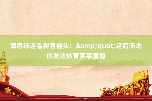 海港球迷看得直摇头：&quot;这后防地的发达体育赛事直播