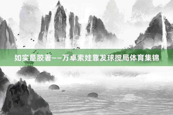 如实是胶著——万卓索娃靠发球搅局体育集锦