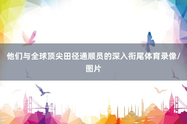 他们与全球顶尖田径通顺员的深入衔尾体育录像/图片