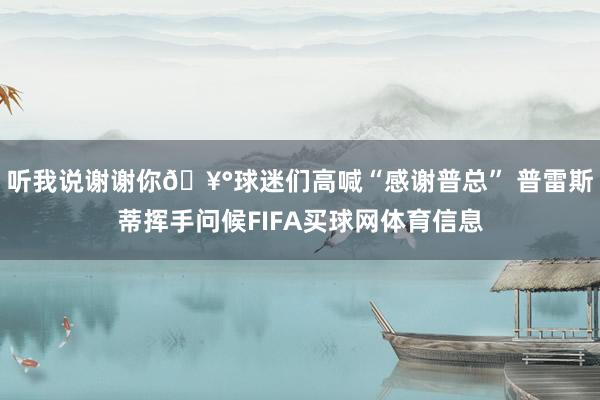 听我说谢谢你🥰球迷们高喊“感谢普总” 普雷斯蒂挥手问候FIFA买球网体育信息