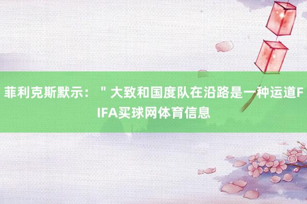 菲利克斯默示：＂大致和国度队在沿路是一种运道FIFA买球网体育信息