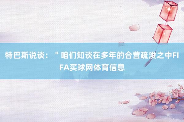 特巴斯说谈：＂咱们知谈在多年的合营疏浚之中FIFA买球网体育信息