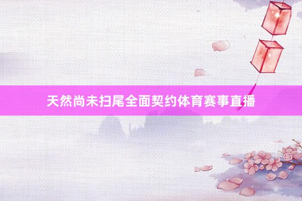 天然尚未扫尾全面契约体育赛事直播