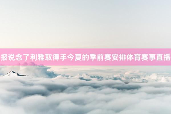 报说念了利雅取得手今夏的季前赛安排体育赛事直播