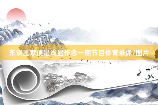 东谈主家便是浅显作念一期节目体育录像/图片