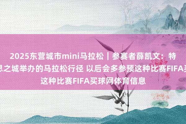 2025东营城市mini马拉松｜参赛者薛凯文：特别兴奋参预理思之城举办的马拉松行径 以后会多参预这种比赛FIFA买球网体育信息