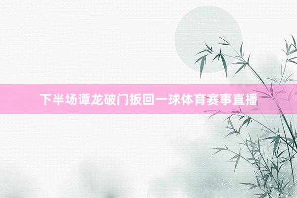下半场谭龙破门扳回一球体育赛事直播