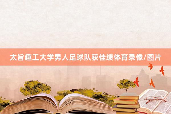 太旨趣工大学男人足球队获佳绩体育录像/图片
