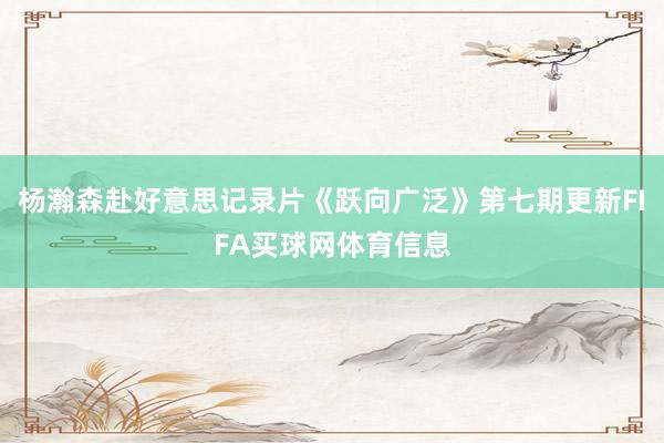 杨瀚森赴好意思记录片《跃向广泛》第七期更新FIFA买球网体育信息