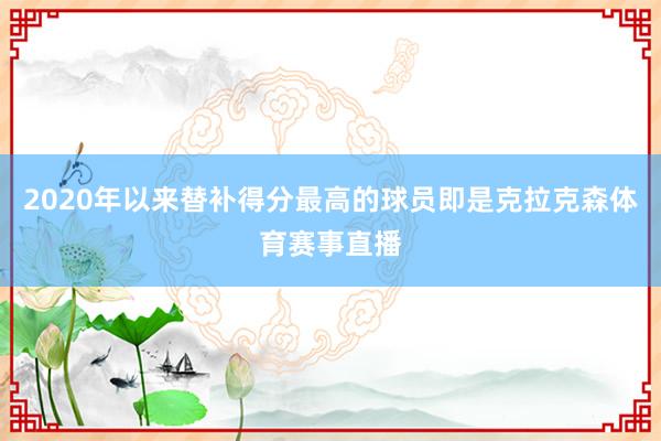 2020年以来替补得分最高的球员即是克拉克森体育赛事直播