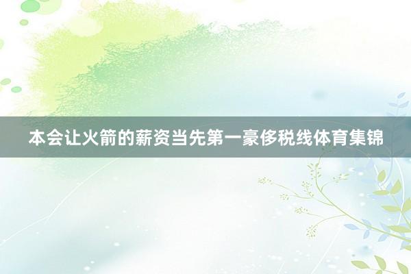 本会让火箭的薪资当先第一豪侈税线体育集锦
