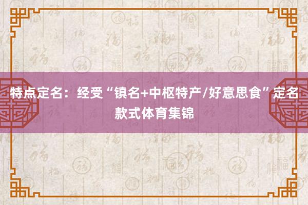 特点定名：经受“镇名+中枢特产/好意思食”定名款式体育集锦