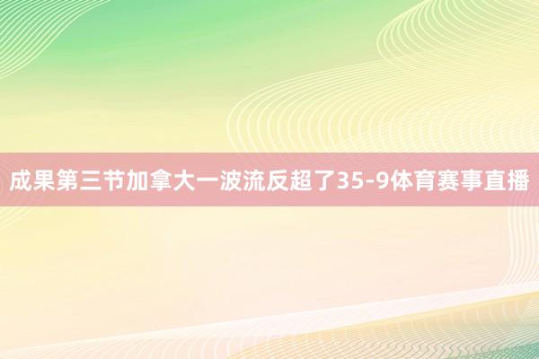 成果第三节加拿大一波流反超了35-9体育赛事直播