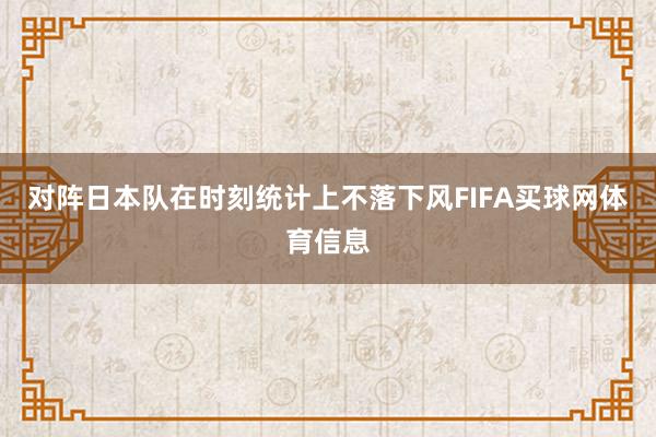 对阵日本队在时刻统计上不落下风FIFA买球网体育信息