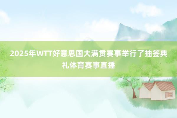 2025年WTT好意思国大满贯赛事举行了抽签典礼体育赛事直播