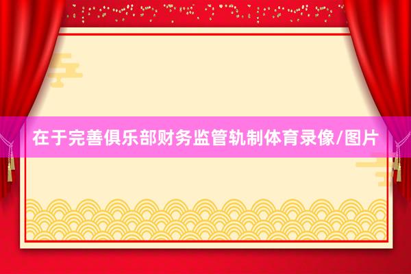 在于完善俱乐部财务监管轨制体育录像/图片