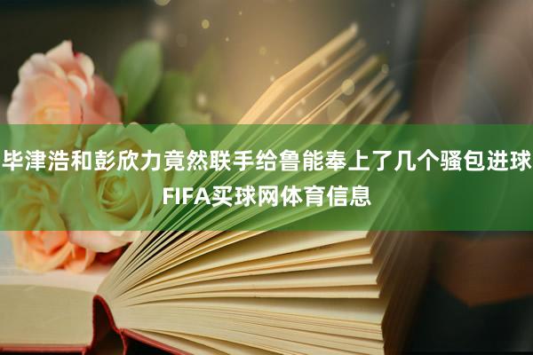 毕津浩和彭欣力竟然联手给鲁能奉上了几个骚包进球FIFA买球网体育信息