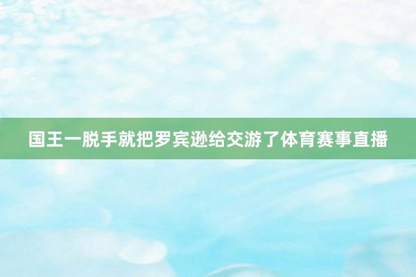 国王一脱手就把罗宾逊给交游了体育赛事直播