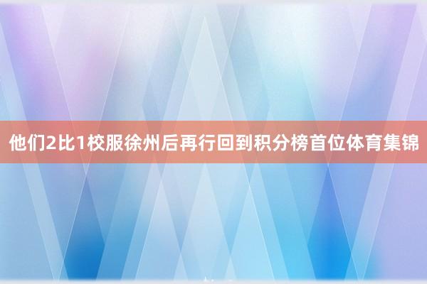 他们2比1校服徐州后再行回到积分榜首位体育集锦
