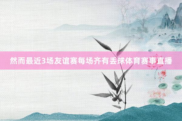 然而最近3场友谊赛每场齐有丢球体育赛事直播