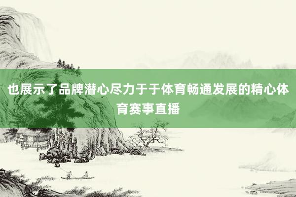 也展示了品牌潜心尽力于于体育畅通发展的精心体育赛事直播