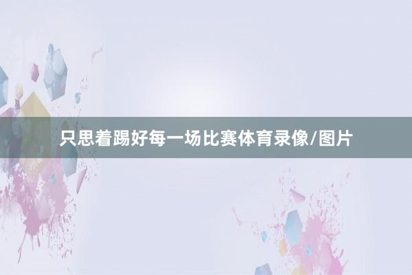 只思着踢好每一场比赛体育录像/图片