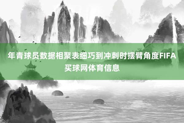 年青球员数据相聚表细巧到冲刺时摆臂角度FIFA买球网体育信息