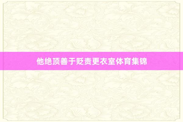 他绝顶善于贬责更衣室体育集锦