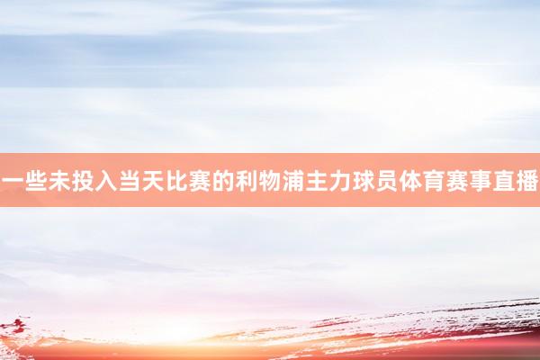 一些未投入当天比赛的利物浦主力球员体育赛事直播