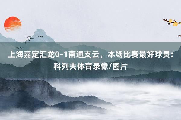 上海嘉定汇龙0-1南通支云，本场比赛最好球员：科列夫体育录像/图片