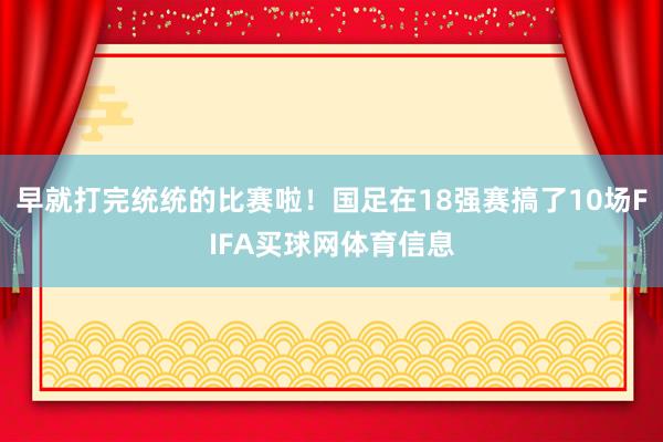 早就打完统统的比赛啦！国足在18强赛搞了10场FIFA买球网体育信息