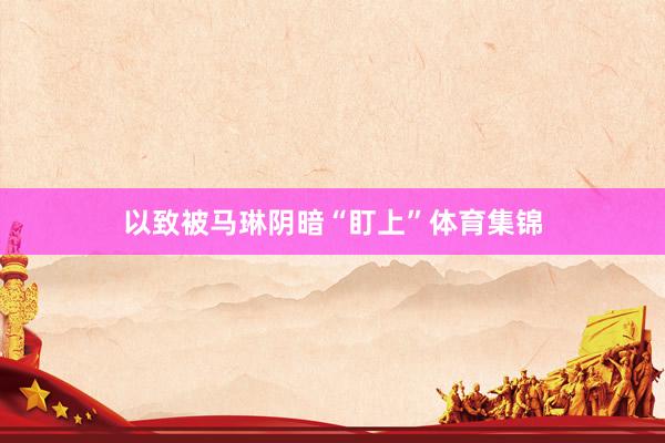 以致被马琳阴暗“盯上”体育集锦