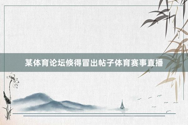 某体育论坛倏得冒出帖子体育赛事直播