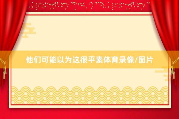 他们可能以为这很平素体育录像/图片
