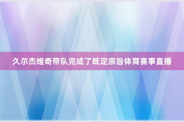 久尔杰维奇带队完成了既定宗旨体育赛事直播