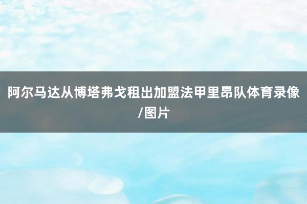 阿尔马达从博塔弗戈租出加盟法甲里昂队体育录像/图片